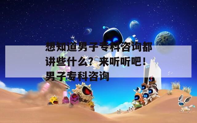 想知道男子专科咨询都讲些什么？来听听吧！男子专科咨询  第1张