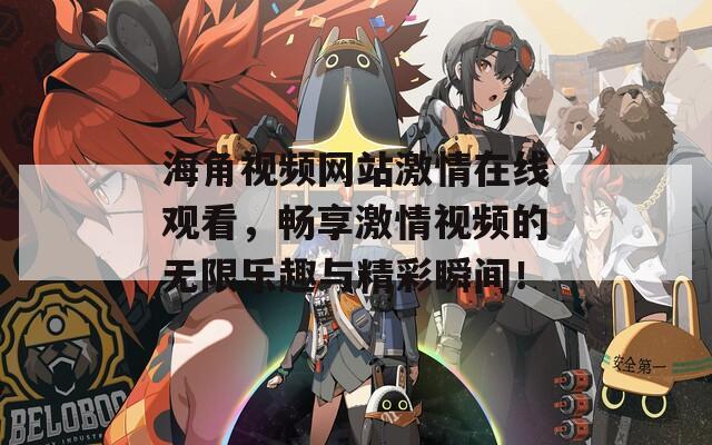 海角视频网站激情在线观看，畅享激情视频的无限乐趣与精彩瞬间！  第1张