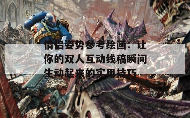 情侣姿势参考绘画：让你的双人互动线稿瞬间生动起来的实用技巧  第1张