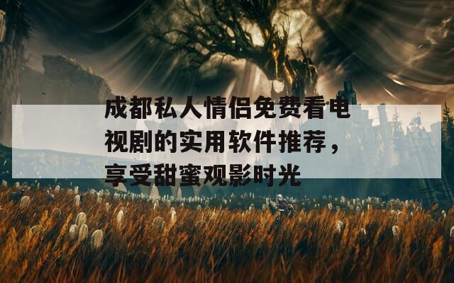 成都私人情侣免费看电视剧的实用软件推荐，享受甜蜜观影时光  第1张