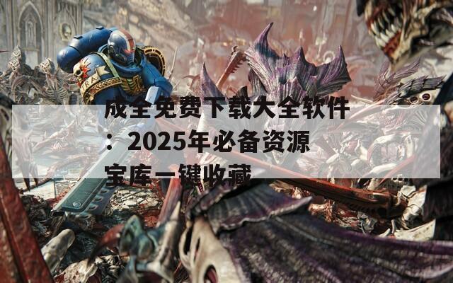 成全免费下载大全软件：2025年必备资源宝库一键收藏  第1张