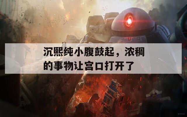 沉熙纯小腹鼓起，浓稠的事物让宫口打开了  第1张