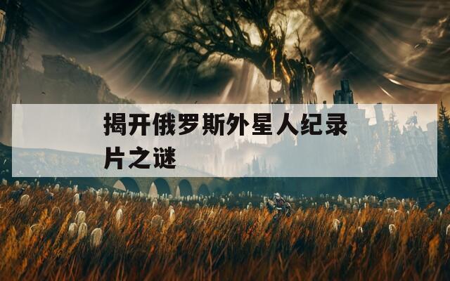 揭开俄罗斯外星人纪录片之谜