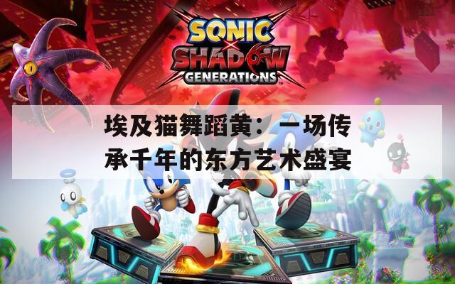 埃及猫舞蹈黄：一场传承千年的东方艺术盛宴  第1张