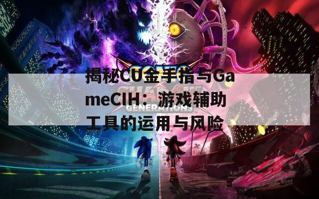 揭秘CU金手指与GameCIH：游戏辅助工具的运用与风险  第1张