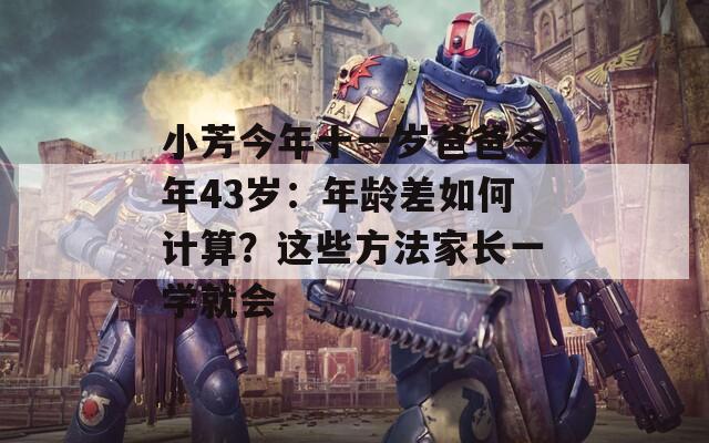 小芳今年十一岁爸爸今年43岁：年龄差如何计算？这些方法家长一学就会  第1张
