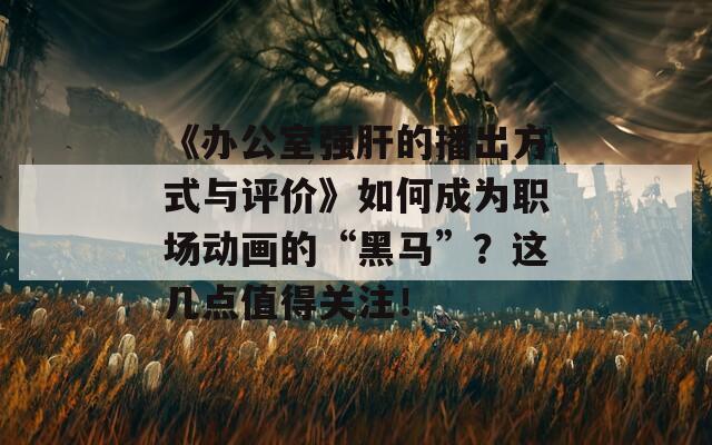 《办公室强肝的播出方式与评价》如何成为职场动画的“黑马”？这几点值得关注！