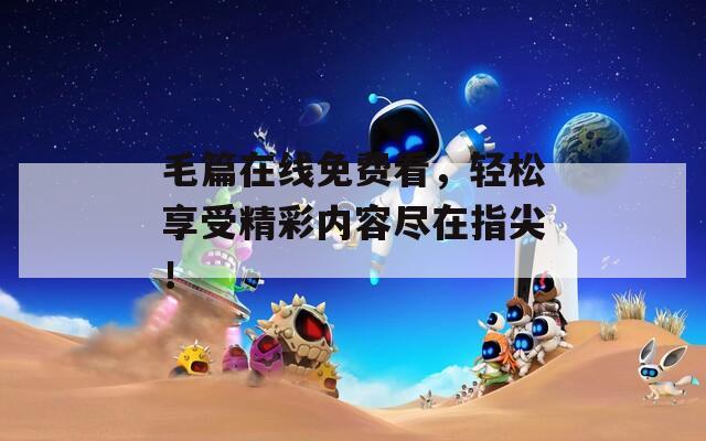 毛篇在线免费看，轻松享受精彩内容尽在指尖！  第1张