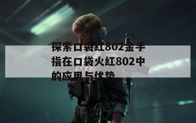 探索口袋红802金手指在口袋火红802中的应用与优势  第1张