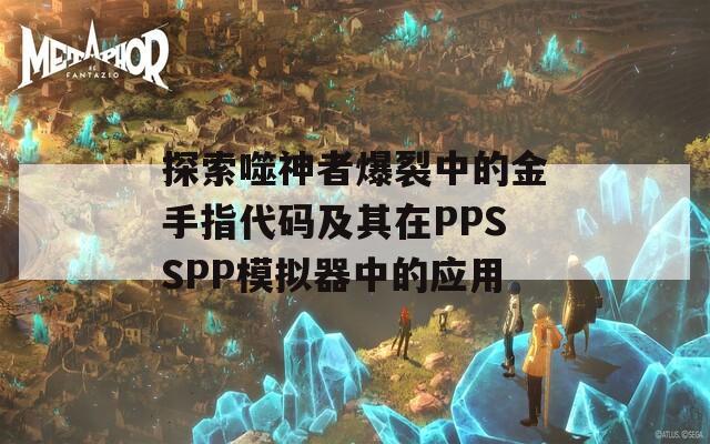 探索噬神者爆裂中的金手指代码及其在PPSSPP模拟器中的应用  第1张