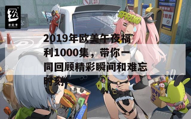 2019年欧美午夜福利1000集，带你一同回顾精彩瞬间和难忘时刻！  第1张