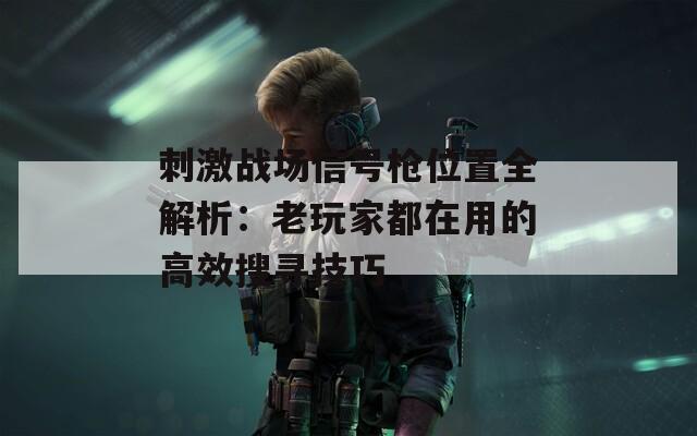 刺激战场信号枪位置全解析：老玩家都在用的高效搜寻技巧  第1张