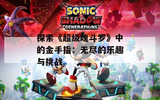 探索《超级魂斗罗》中的金手指：无尽的乐趣与挑战