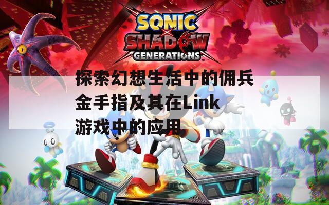探索幻想生活中的佣兵金手指及其在Link游戏中的应用