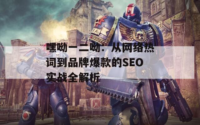 嘿呦一二呦：从网络热词到品牌爆款的SEO实战全解析  第1张