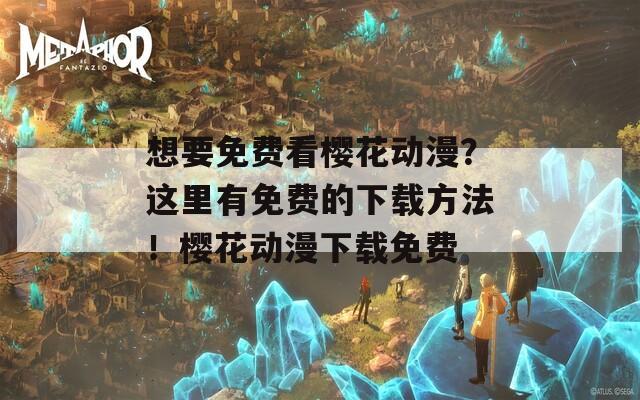 想要免费看樱花动漫？这里有免费的下载方法！樱花动漫下载免费