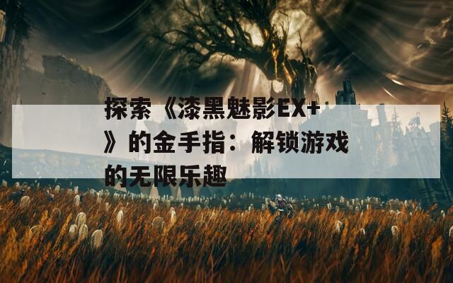 探索《漆黑魅影EX+》的金手指：解锁游戏的无限乐趣  第1张