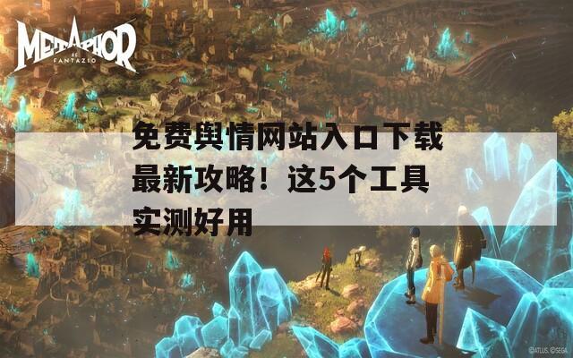 免费舆情网站入口下载最新攻略！这5个工具实测好用  第1张