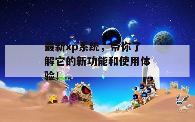 最新xp系统，带你了解它的新功能和使用体验！  第1张