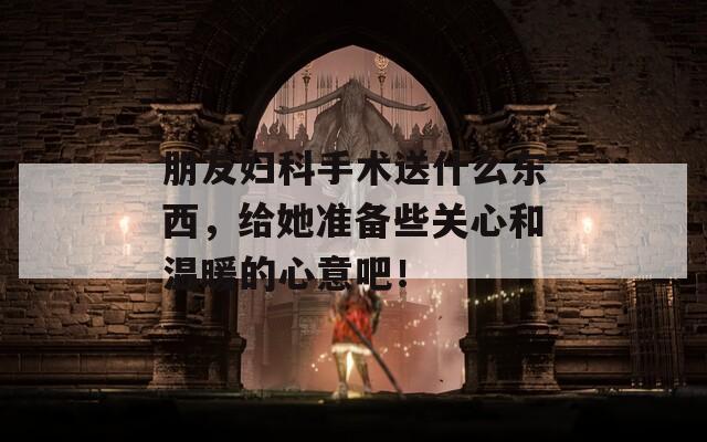 朋友妇科手术送什么东西，给她准备些关心和温暖的心意吧！  第1张