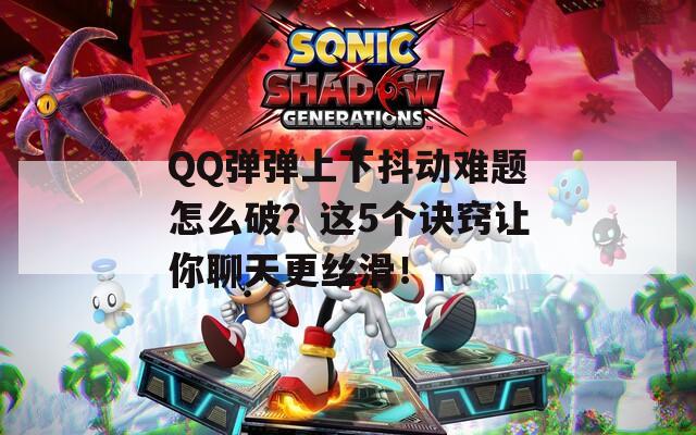 QQ弹弹上下抖动难题怎么破？这5个诀窍让你聊天更丝滑！