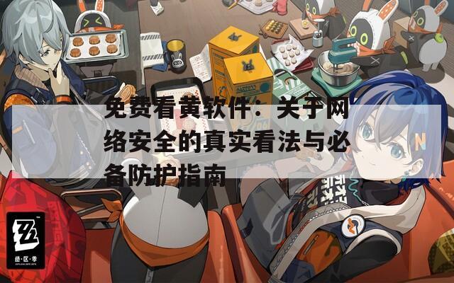 免费看黄软件：关于网络安全的真实看法与必备防护指南  第1张