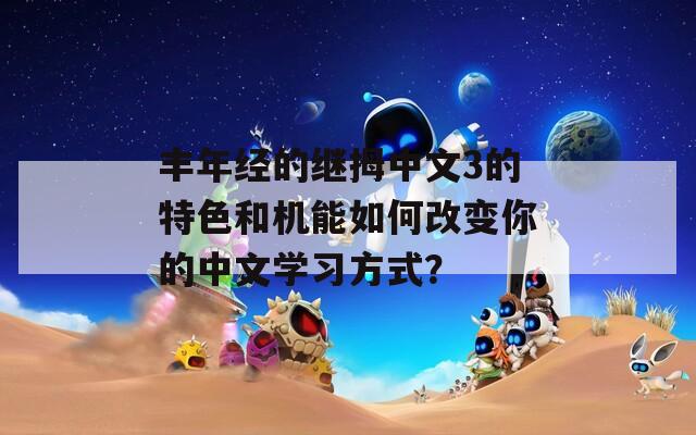 丰年经的继拇中文3的特色和机能如何改变你的中文学习方式？  第1张