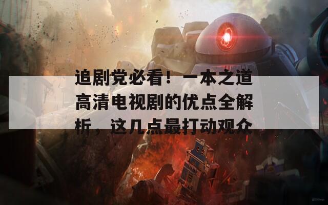 追剧党必看！一本之道高清电视剧的优点全解析，这几点最打动观众  第1张
