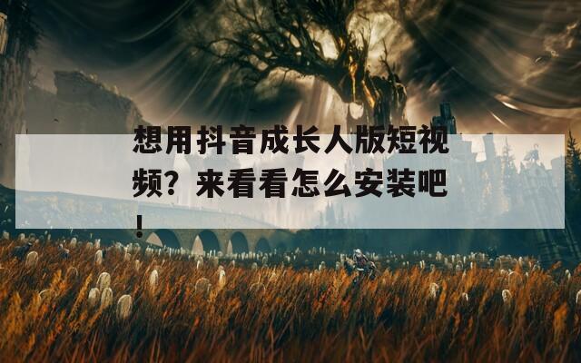 想用抖音成长人版短视频？来看看怎么安装吧！  第1张