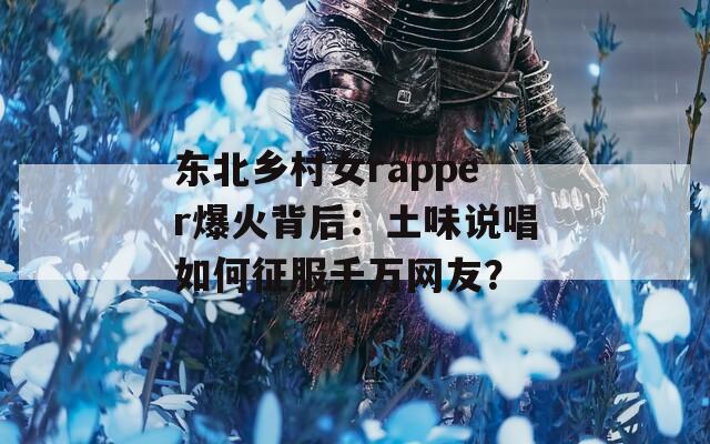 东北乡村女rapper爆火背后：土味说唱如何征服千万网友？  第1张