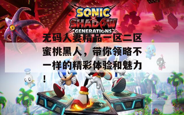 无码人妻精品一区二区蜜桃黑人，带你领略不一样的精彩体验和魅力！  第1张