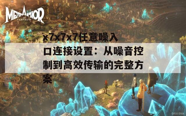 x7x7x7任意噪入口连接设置：从噪音控制到高效传输的完整方案  第1张