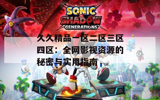 久久精品一区二区三区四区：全网影视资源的秘密与实用指南