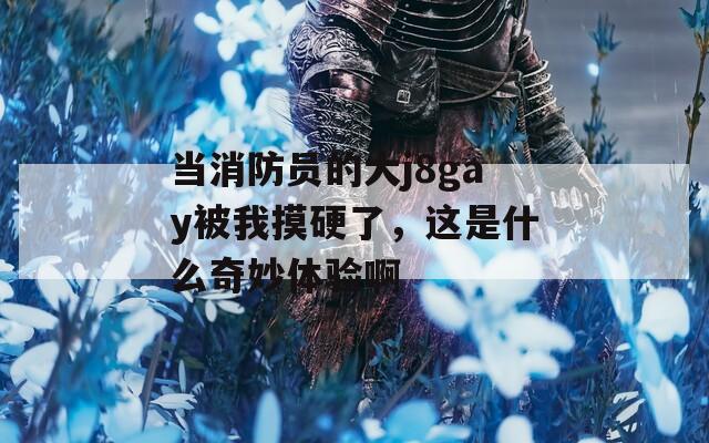 当消防员的大j8gay被我摸硬了，这是什么奇妙体验啊  第1张