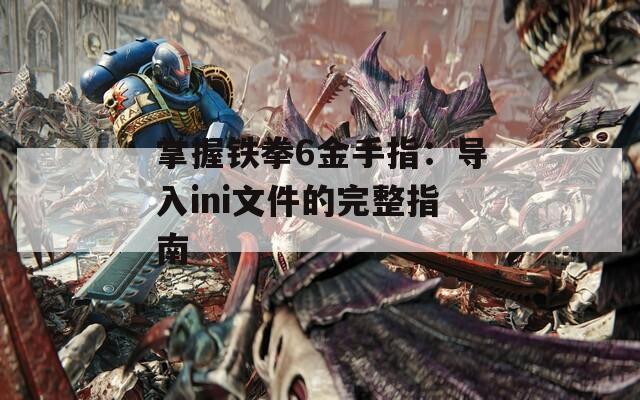 掌握铁拳6金手指：导入ini文件的完整指南  第1张
