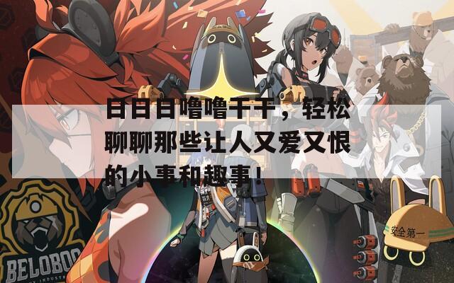 日日日噜噜干干，轻松聊聊那些让人又爱又恨的小事和趣事！  第1张
