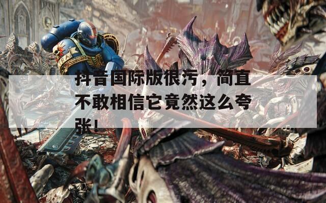 抖音国际版很污，简直不敢相信它竟然这么夸张！  第1张