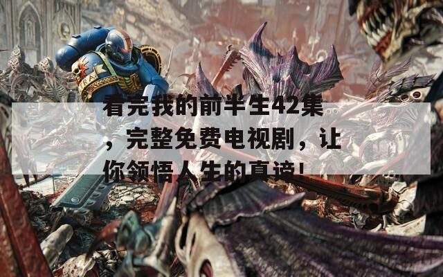 看完我的前半生42集，完整免费电视剧，让你领悟人生的真谛！  第1张