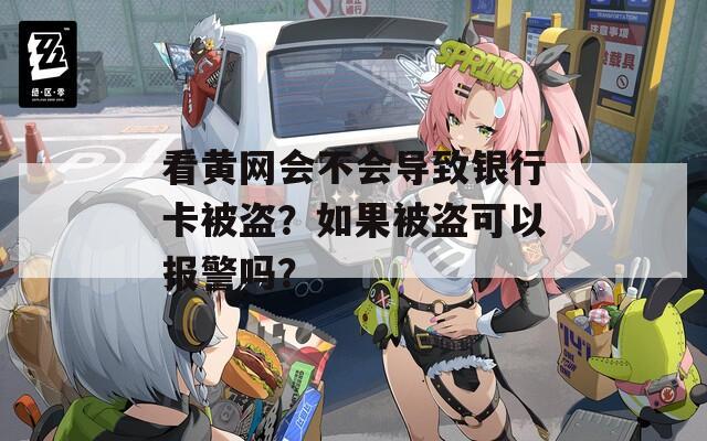 看黄网会不会导致银行卡被盗？如果被盗可以报警吗？  第1张