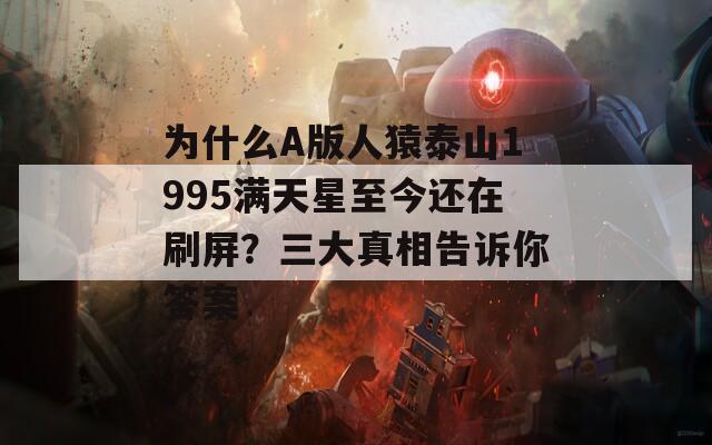 为什么A版人猿泰山1995满天星至今还在刷屏？三大真相告诉你答案  第1张