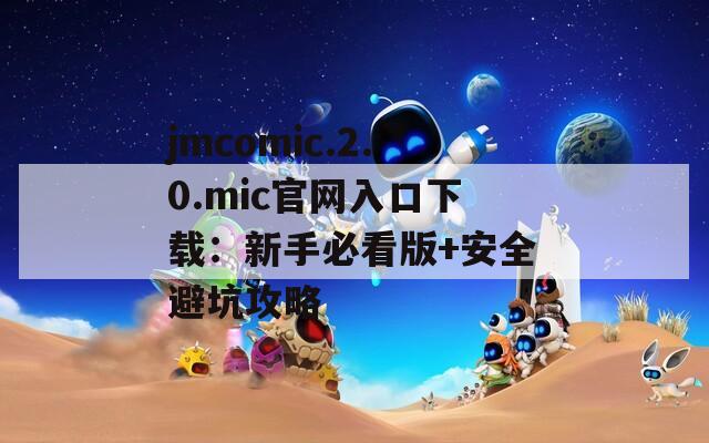 jmcomic.2.0.mic官网入口下载：新手必看版+安全避坑攻略