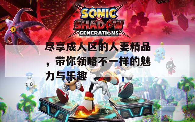 尽享成人区的人妻精品，带你领略不一样的魅力与乐趣  第1张