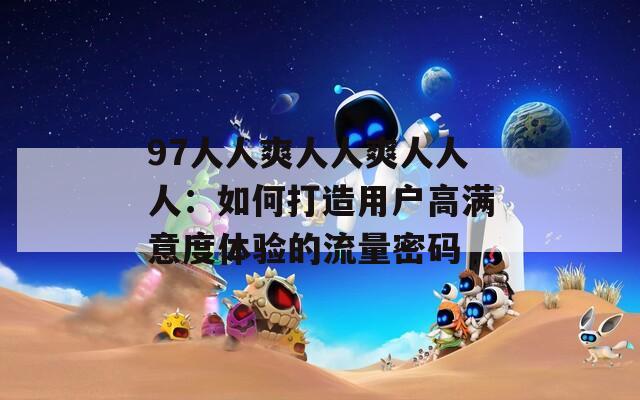 97人人爽人人爽人人人：如何打造用户高满意度体验的流量密码  第1张