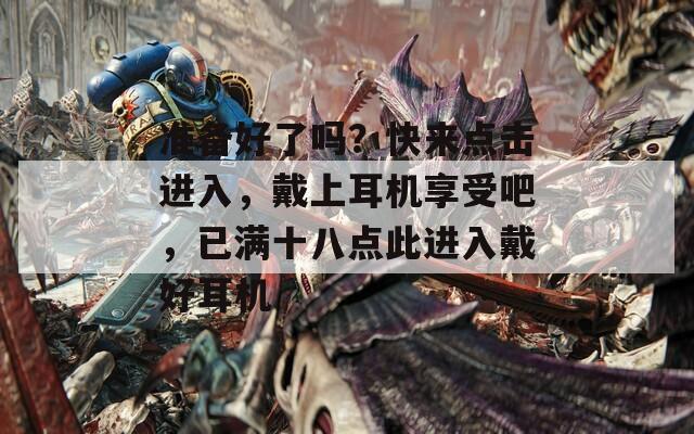准备好了吗？快来点击进入，戴上耳机享受吧，已满十八点此进入戴好耳机  第1张