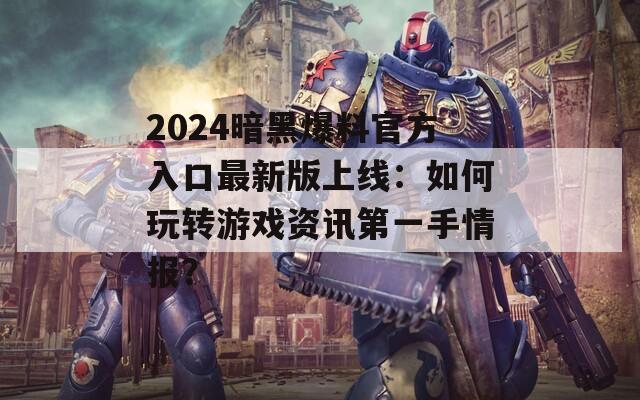 2024暗黑爆料官方入口最新版上线：如何玩转游戏资讯第一手情报？