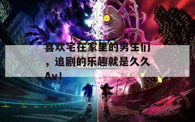 喜欢宅在家里的男生们，追剧的乐趣就是久久Av！  第1张