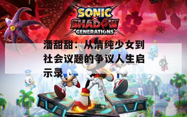 潘甜甜：从清纯少女到社会议题的争议人生启示录  第1张