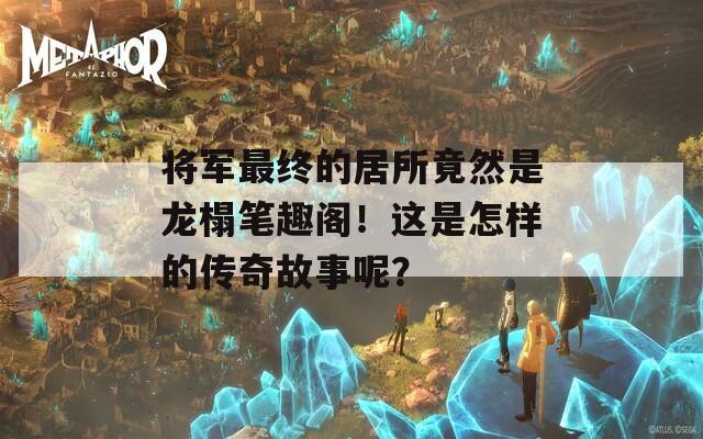 将军最终的居所竟然是龙榻笔趣阁！这是怎样的传奇故事呢？  第1张