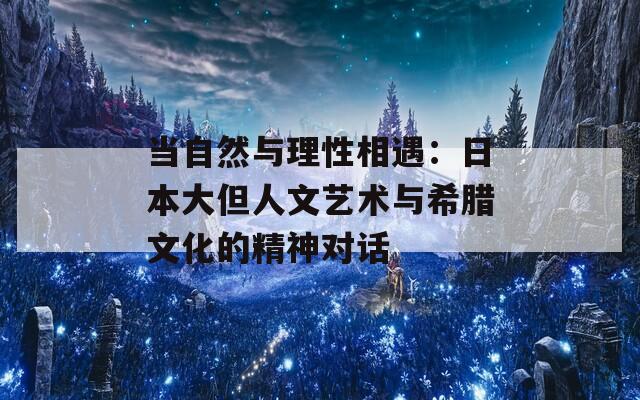 当自然与理性相遇：日本大但人文艺术与希腊文化的精神对话  第1张