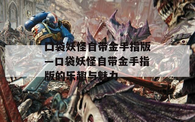 囗袋妖怪自带金手指版—口袋妖怪自带金手指版的乐趣与魅力  第1张